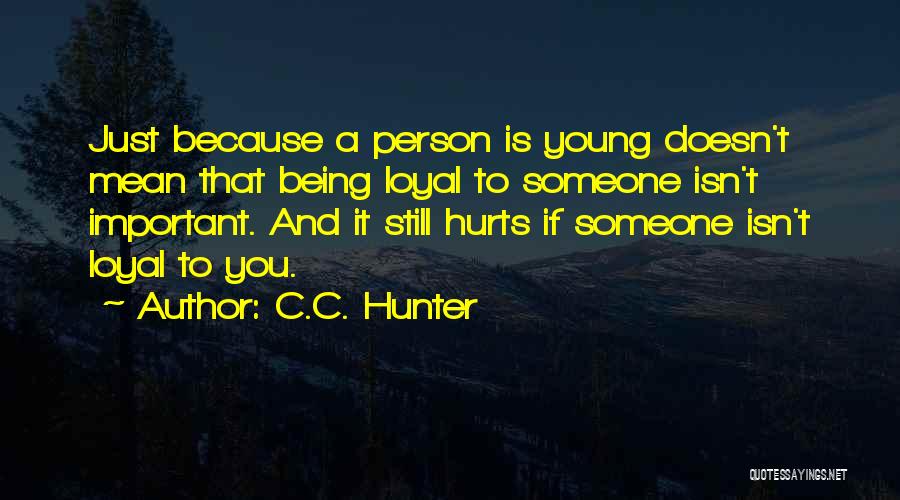 C.C. Hunter Quotes: Just Because A Person Is Young Doesn't Mean That Being Loyal To Someone Isn't Important. And It Still Hurts If