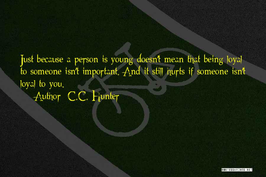 C.C. Hunter Quotes: Just Because A Person Is Young Doesn't Mean That Being Loyal To Someone Isn't Important. And It Still Hurts If