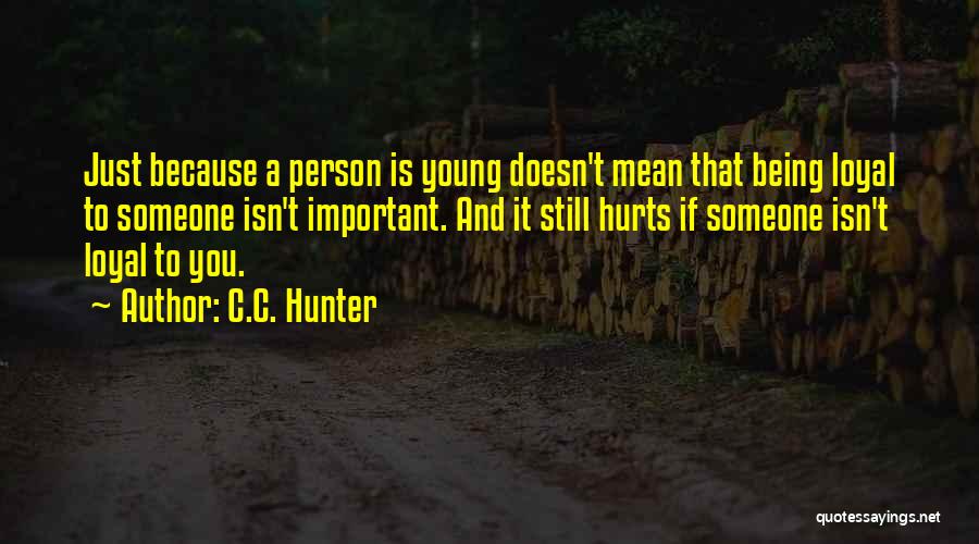 C.C. Hunter Quotes: Just Because A Person Is Young Doesn't Mean That Being Loyal To Someone Isn't Important. And It Still Hurts If