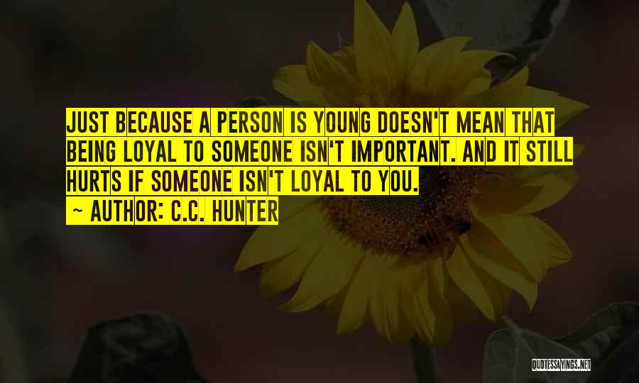 C.C. Hunter Quotes: Just Because A Person Is Young Doesn't Mean That Being Loyal To Someone Isn't Important. And It Still Hurts If