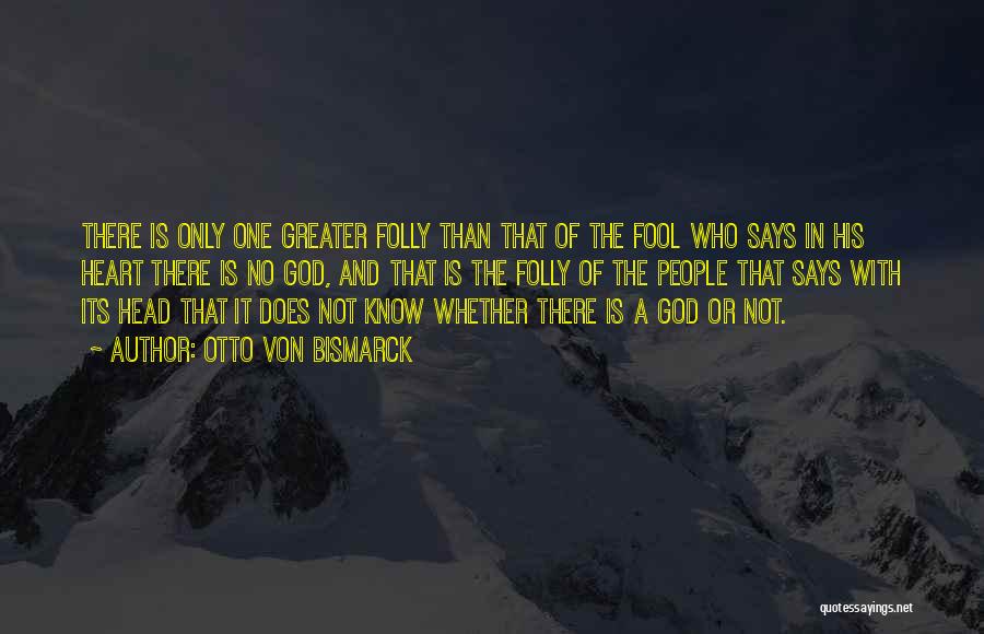 Otto Von Bismarck Quotes: There Is Only One Greater Folly Than That Of The Fool Who Says In His Heart There Is No God,