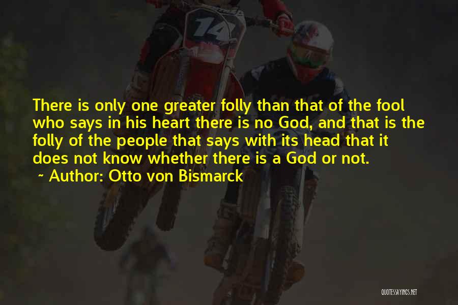 Otto Von Bismarck Quotes: There Is Only One Greater Folly Than That Of The Fool Who Says In His Heart There Is No God,