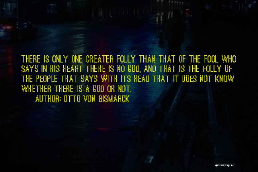 Otto Von Bismarck Quotes: There Is Only One Greater Folly Than That Of The Fool Who Says In His Heart There Is No God,