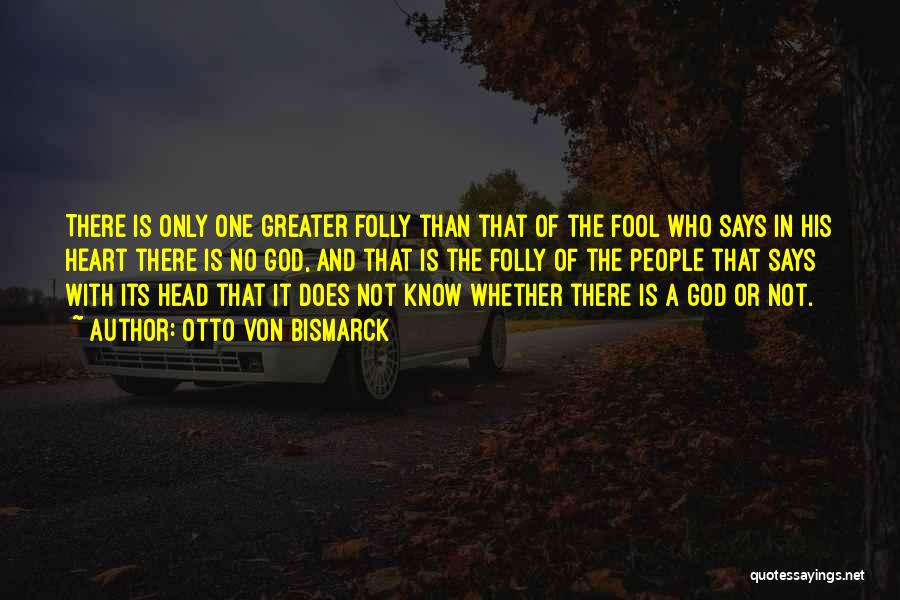 Otto Von Bismarck Quotes: There Is Only One Greater Folly Than That Of The Fool Who Says In His Heart There Is No God,
