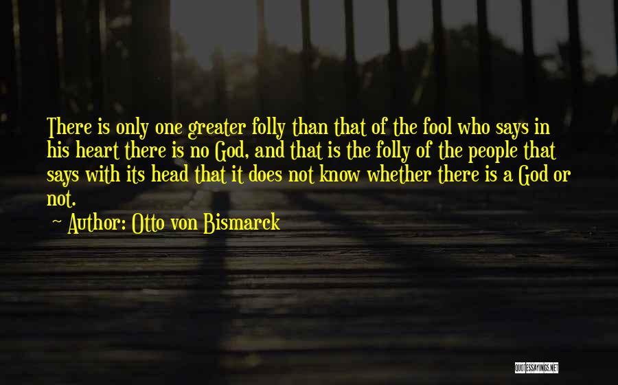 Otto Von Bismarck Quotes: There Is Only One Greater Folly Than That Of The Fool Who Says In His Heart There Is No God,