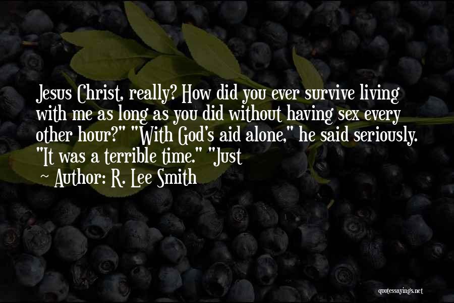 R. Lee Smith Quotes: Jesus Christ, Really? How Did You Ever Survive Living With Me As Long As You Did Without Having Sex Every