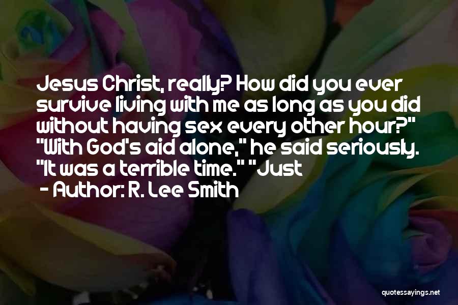 R. Lee Smith Quotes: Jesus Christ, Really? How Did You Ever Survive Living With Me As Long As You Did Without Having Sex Every