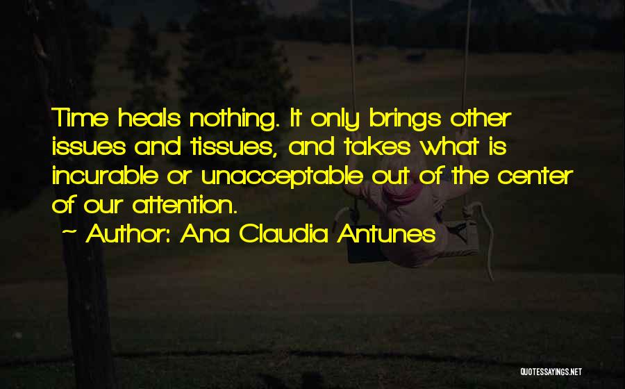 Ana Claudia Antunes Quotes: Time Heals Nothing. It Only Brings Other Issues And Tissues, And Takes What Is Incurable Or Unacceptable Out Of The