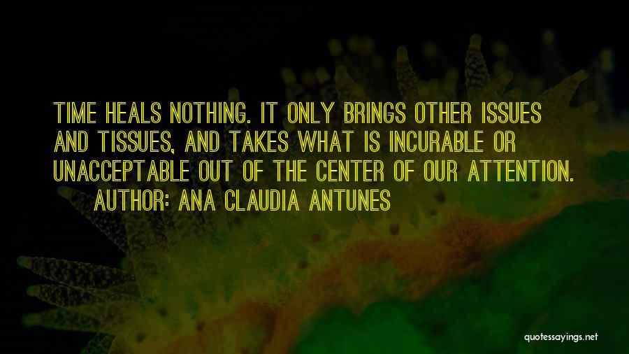 Ana Claudia Antunes Quotes: Time Heals Nothing. It Only Brings Other Issues And Tissues, And Takes What Is Incurable Or Unacceptable Out Of The