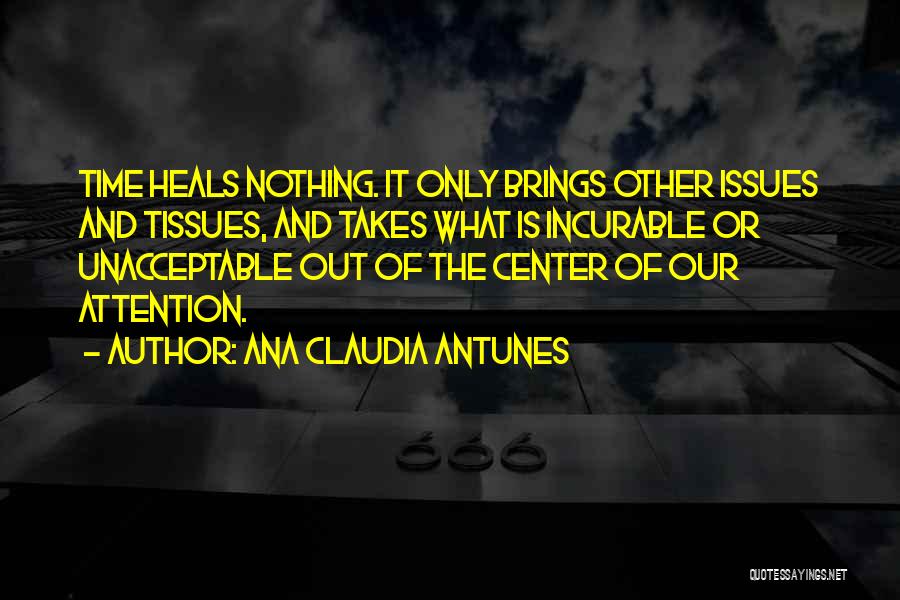 Ana Claudia Antunes Quotes: Time Heals Nothing. It Only Brings Other Issues And Tissues, And Takes What Is Incurable Or Unacceptable Out Of The