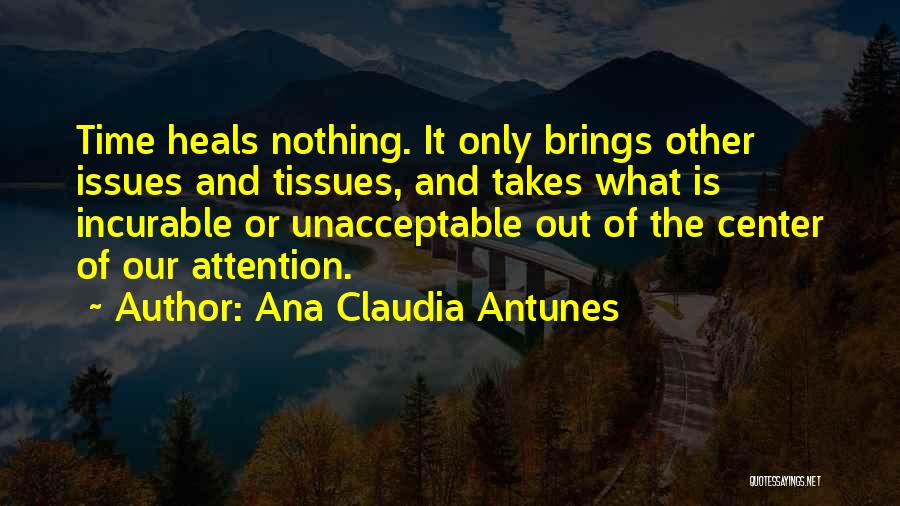 Ana Claudia Antunes Quotes: Time Heals Nothing. It Only Brings Other Issues And Tissues, And Takes What Is Incurable Or Unacceptable Out Of The