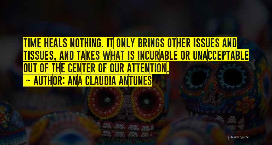 Ana Claudia Antunes Quotes: Time Heals Nothing. It Only Brings Other Issues And Tissues, And Takes What Is Incurable Or Unacceptable Out Of The