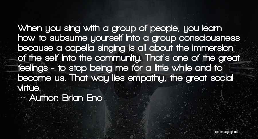 Brian Eno Quotes: When You Sing With A Group Of People, You Learn How To Subsume Yourself Into A Group Consciousness Because A