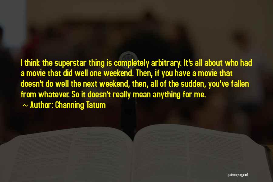 Channing Tatum Quotes: I Think The Superstar Thing Is Completely Arbitrary. It's All About Who Had A Movie That Did Well One Weekend.