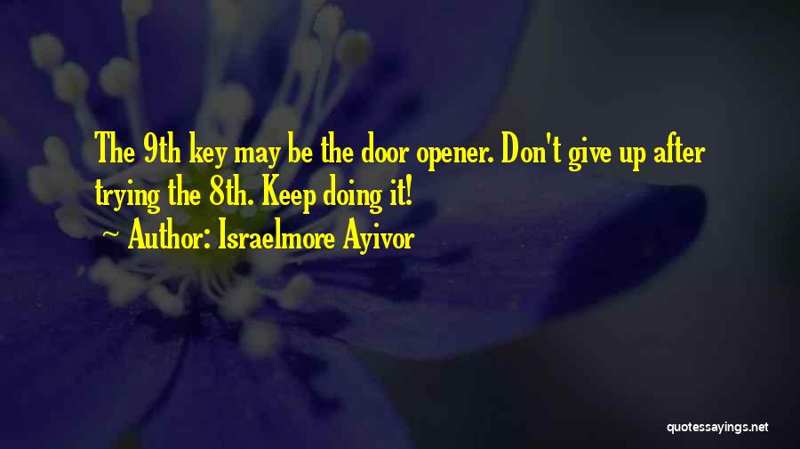 Israelmore Ayivor Quotes: The 9th Key May Be The Door Opener. Don't Give Up After Trying The 8th. Keep Doing It!