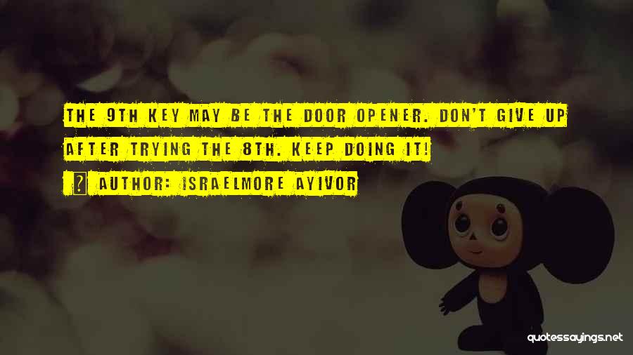 Israelmore Ayivor Quotes: The 9th Key May Be The Door Opener. Don't Give Up After Trying The 8th. Keep Doing It!