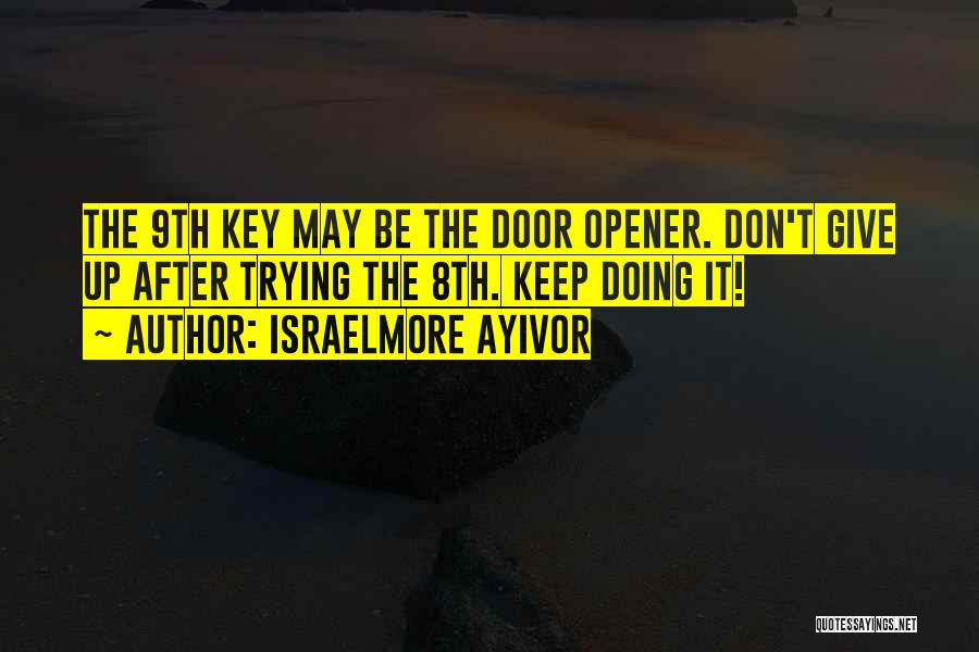 Israelmore Ayivor Quotes: The 9th Key May Be The Door Opener. Don't Give Up After Trying The 8th. Keep Doing It!