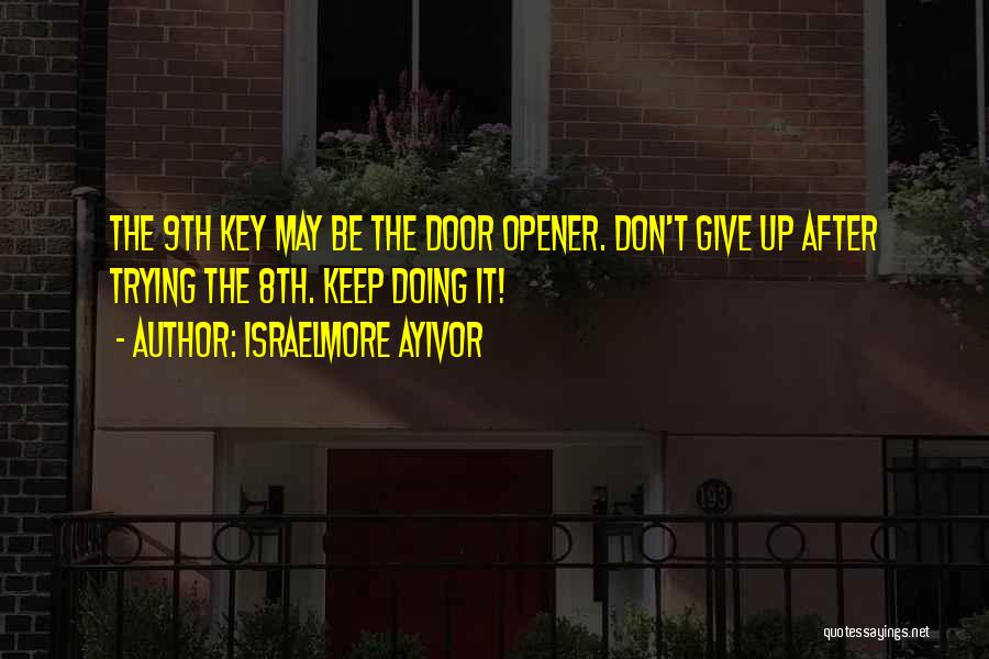 Israelmore Ayivor Quotes: The 9th Key May Be The Door Opener. Don't Give Up After Trying The 8th. Keep Doing It!