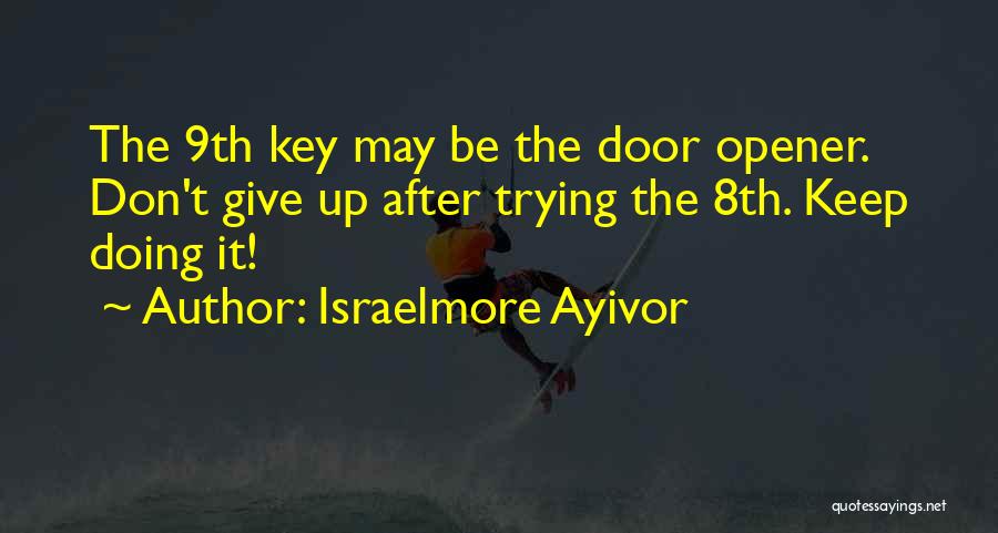 Israelmore Ayivor Quotes: The 9th Key May Be The Door Opener. Don't Give Up After Trying The 8th. Keep Doing It!