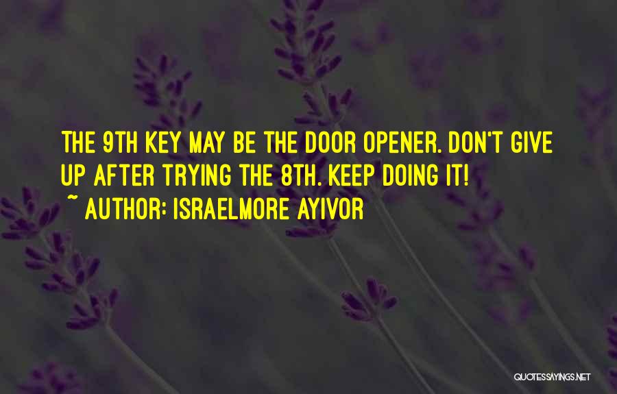 Israelmore Ayivor Quotes: The 9th Key May Be The Door Opener. Don't Give Up After Trying The 8th. Keep Doing It!