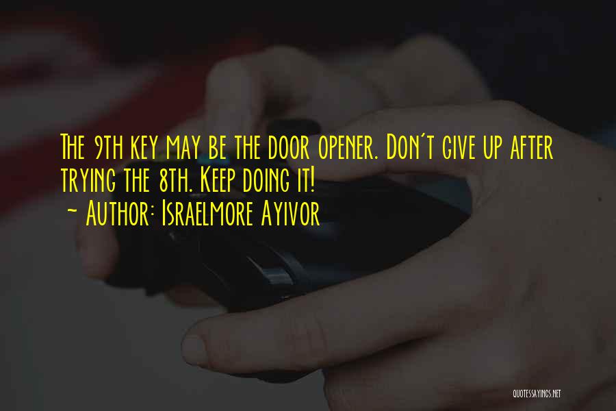 Israelmore Ayivor Quotes: The 9th Key May Be The Door Opener. Don't Give Up After Trying The 8th. Keep Doing It!