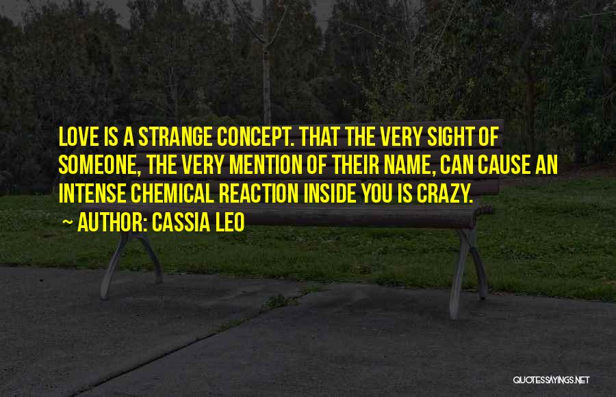 Cassia Leo Quotes: Love Is A Strange Concept. That The Very Sight Of Someone, The Very Mention Of Their Name, Can Cause An