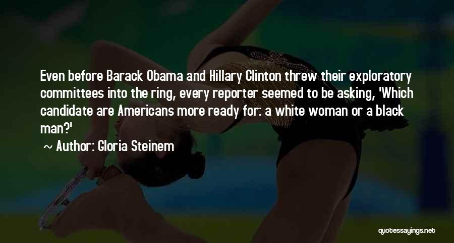 Gloria Steinem Quotes: Even Before Barack Obama And Hillary Clinton Threw Their Exploratory Committees Into The Ring, Every Reporter Seemed To Be Asking,