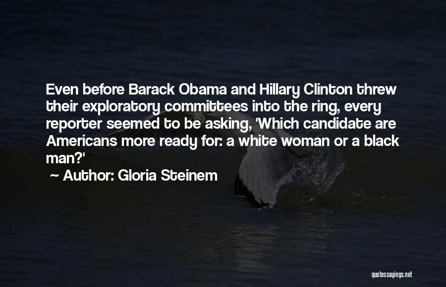 Gloria Steinem Quotes: Even Before Barack Obama And Hillary Clinton Threw Their Exploratory Committees Into The Ring, Every Reporter Seemed To Be Asking,