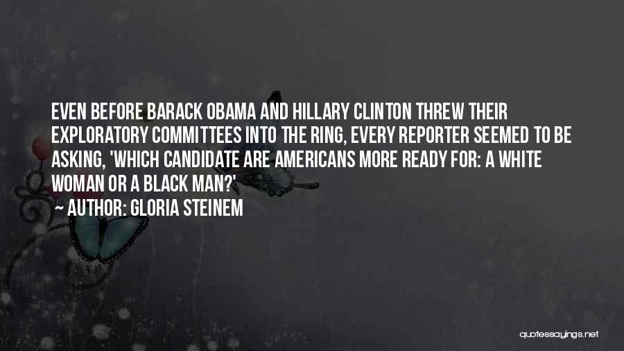 Gloria Steinem Quotes: Even Before Barack Obama And Hillary Clinton Threw Their Exploratory Committees Into The Ring, Every Reporter Seemed To Be Asking,