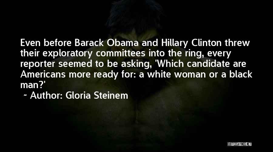 Gloria Steinem Quotes: Even Before Barack Obama And Hillary Clinton Threw Their Exploratory Committees Into The Ring, Every Reporter Seemed To Be Asking,