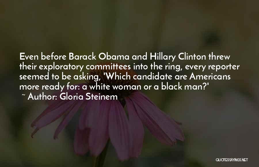 Gloria Steinem Quotes: Even Before Barack Obama And Hillary Clinton Threw Their Exploratory Committees Into The Ring, Every Reporter Seemed To Be Asking,