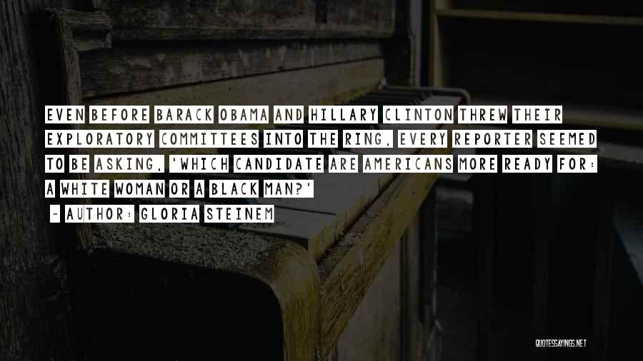 Gloria Steinem Quotes: Even Before Barack Obama And Hillary Clinton Threw Their Exploratory Committees Into The Ring, Every Reporter Seemed To Be Asking,