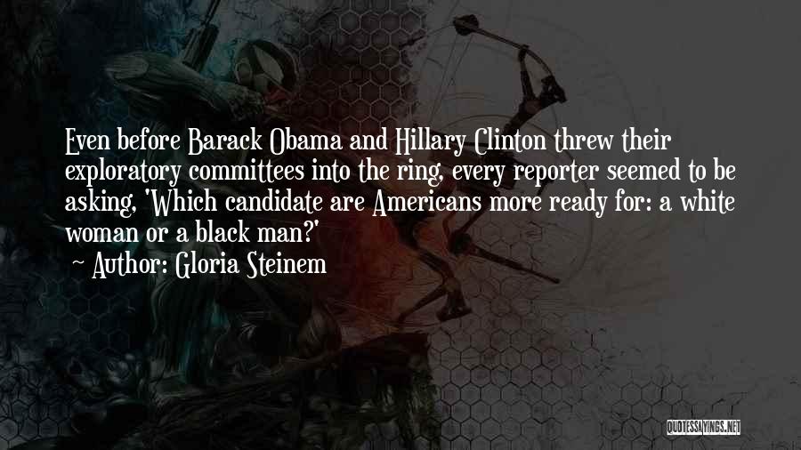 Gloria Steinem Quotes: Even Before Barack Obama And Hillary Clinton Threw Their Exploratory Committees Into The Ring, Every Reporter Seemed To Be Asking,