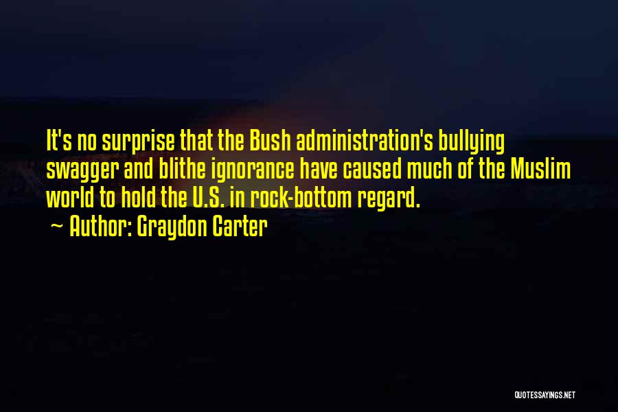 Graydon Carter Quotes: It's No Surprise That The Bush Administration's Bullying Swagger And Blithe Ignorance Have Caused Much Of The Muslim World To