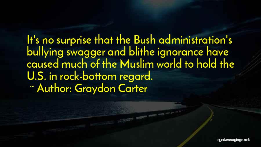 Graydon Carter Quotes: It's No Surprise That The Bush Administration's Bullying Swagger And Blithe Ignorance Have Caused Much Of The Muslim World To