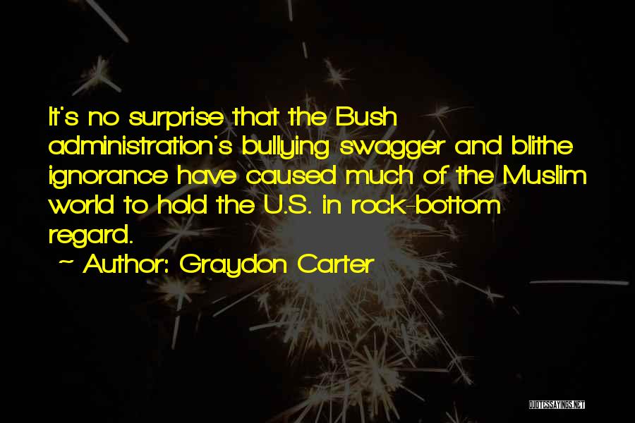 Graydon Carter Quotes: It's No Surprise That The Bush Administration's Bullying Swagger And Blithe Ignorance Have Caused Much Of The Muslim World To