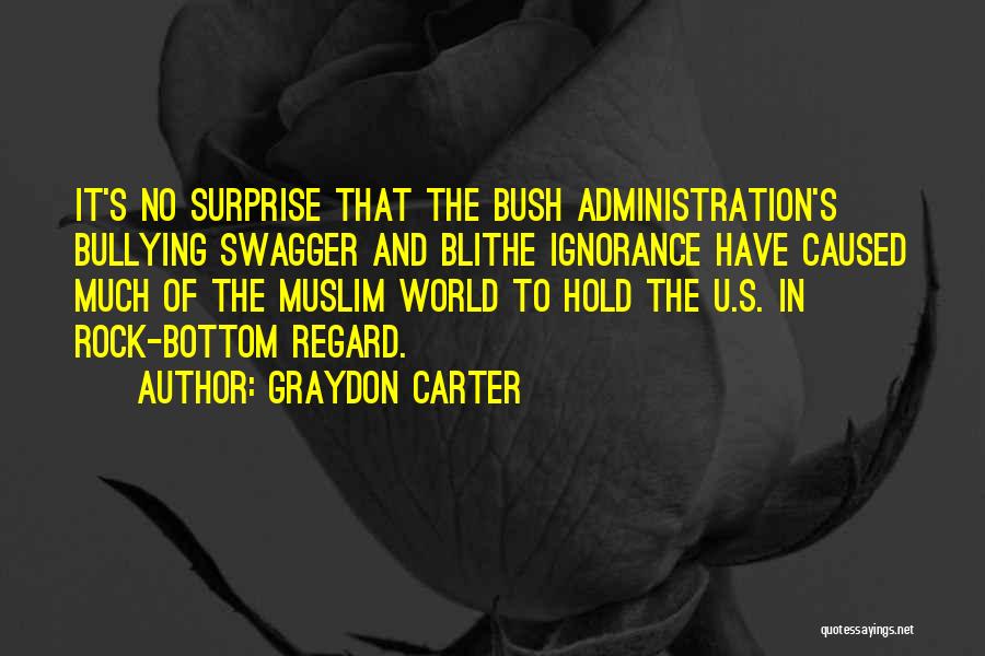 Graydon Carter Quotes: It's No Surprise That The Bush Administration's Bullying Swagger And Blithe Ignorance Have Caused Much Of The Muslim World To