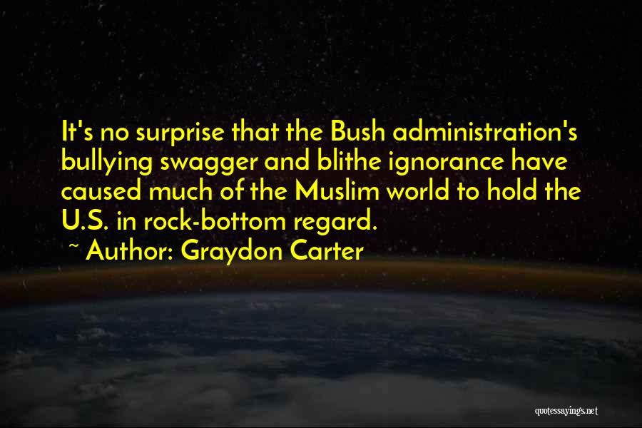 Graydon Carter Quotes: It's No Surprise That The Bush Administration's Bullying Swagger And Blithe Ignorance Have Caused Much Of The Muslim World To