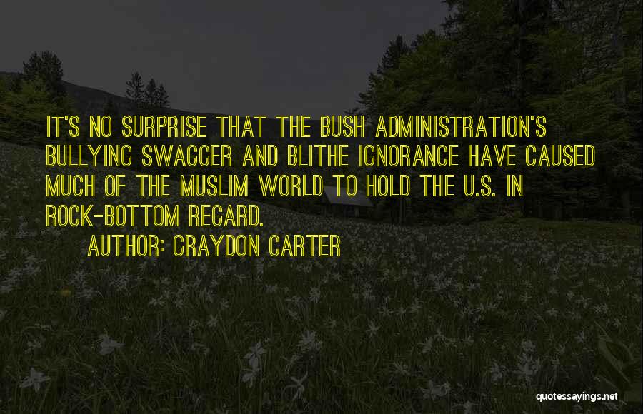 Graydon Carter Quotes: It's No Surprise That The Bush Administration's Bullying Swagger And Blithe Ignorance Have Caused Much Of The Muslim World To