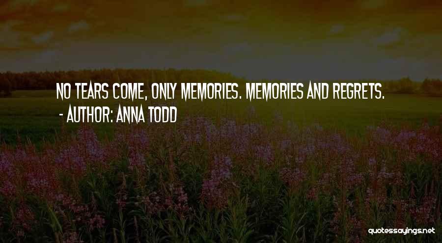 Anna Todd Quotes: No Tears Come, Only Memories. Memories And Regrets.