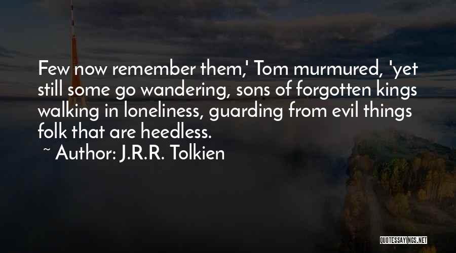 J.R.R. Tolkien Quotes: Few Now Remember Them,' Tom Murmured, 'yet Still Some Go Wandering, Sons Of Forgotten Kings Walking In Loneliness, Guarding From