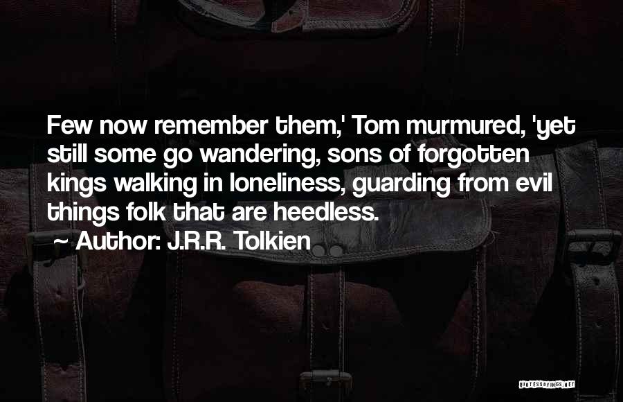 J.R.R. Tolkien Quotes: Few Now Remember Them,' Tom Murmured, 'yet Still Some Go Wandering, Sons Of Forgotten Kings Walking In Loneliness, Guarding From