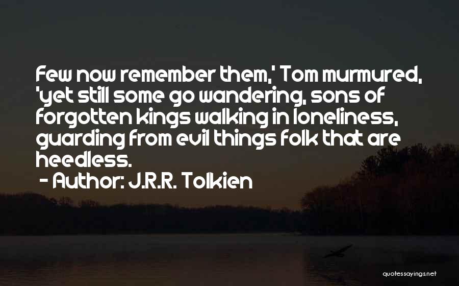 J.R.R. Tolkien Quotes: Few Now Remember Them,' Tom Murmured, 'yet Still Some Go Wandering, Sons Of Forgotten Kings Walking In Loneliness, Guarding From