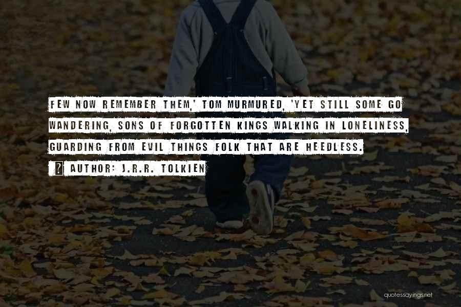 J.R.R. Tolkien Quotes: Few Now Remember Them,' Tom Murmured, 'yet Still Some Go Wandering, Sons Of Forgotten Kings Walking In Loneliness, Guarding From