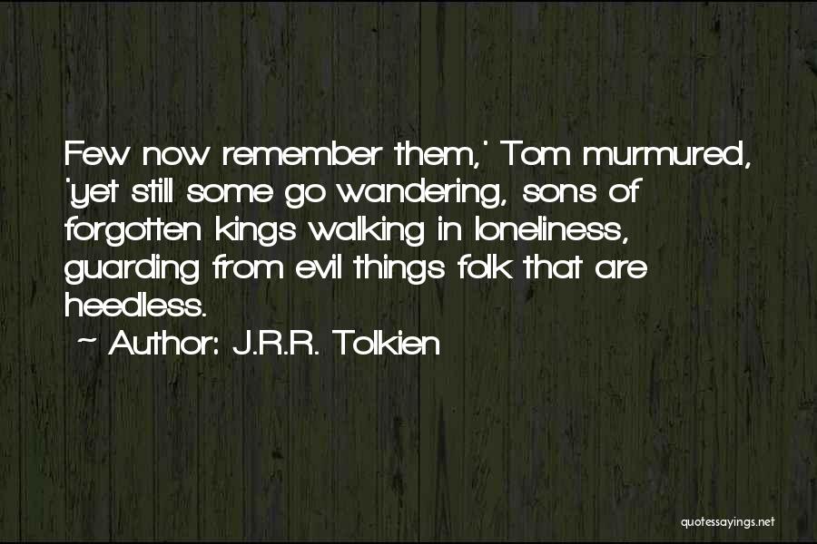 J.R.R. Tolkien Quotes: Few Now Remember Them,' Tom Murmured, 'yet Still Some Go Wandering, Sons Of Forgotten Kings Walking In Loneliness, Guarding From