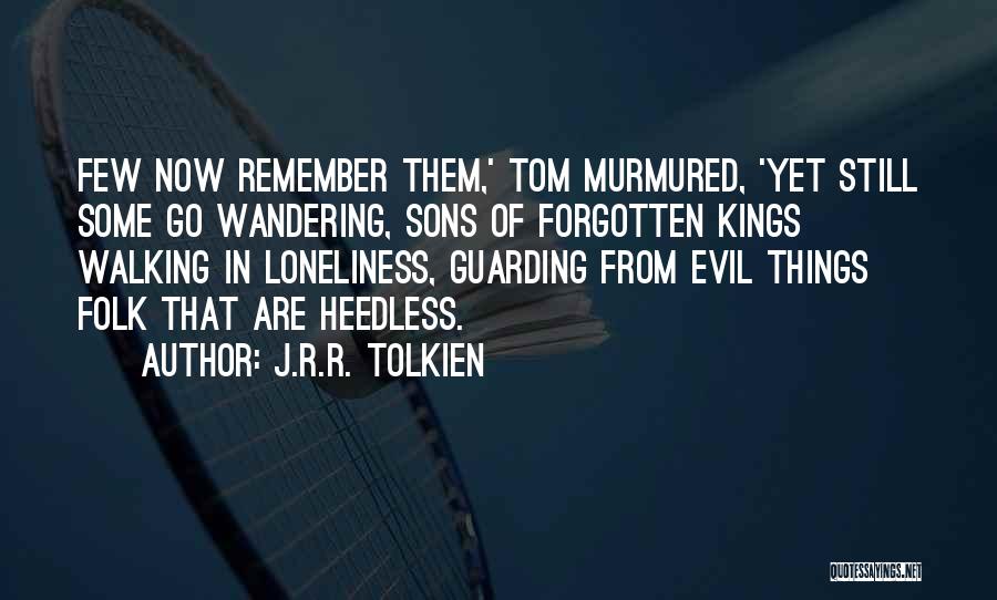 J.R.R. Tolkien Quotes: Few Now Remember Them,' Tom Murmured, 'yet Still Some Go Wandering, Sons Of Forgotten Kings Walking In Loneliness, Guarding From