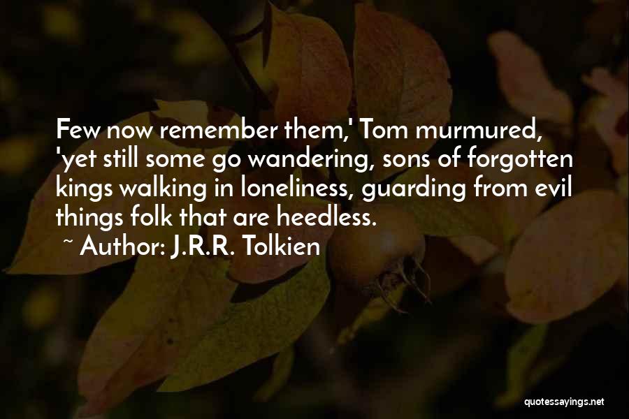 J.R.R. Tolkien Quotes: Few Now Remember Them,' Tom Murmured, 'yet Still Some Go Wandering, Sons Of Forgotten Kings Walking In Loneliness, Guarding From