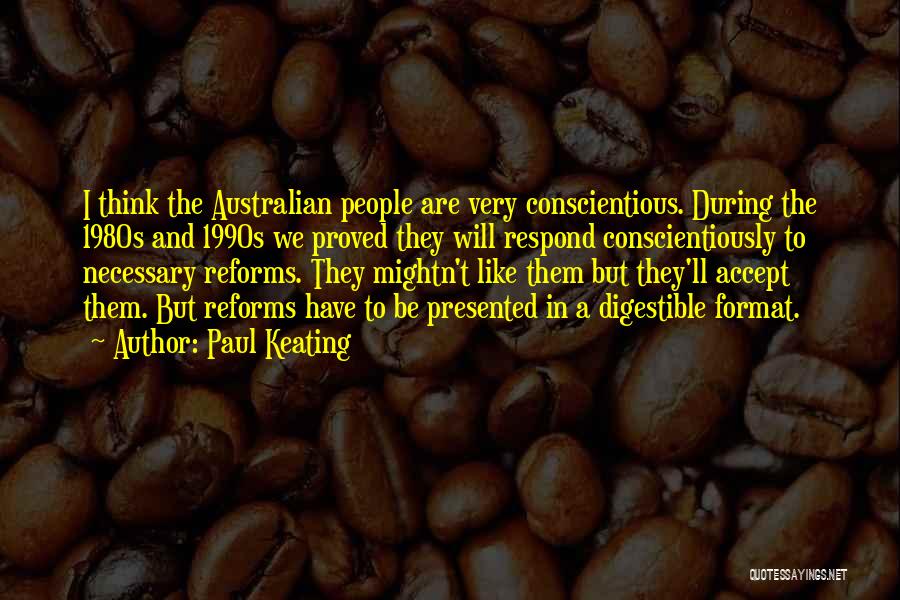 Paul Keating Quotes: I Think The Australian People Are Very Conscientious. During The 1980s And 1990s We Proved They Will Respond Conscientiously To