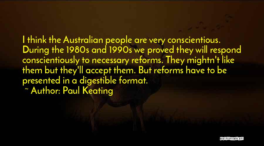 Paul Keating Quotes: I Think The Australian People Are Very Conscientious. During The 1980s And 1990s We Proved They Will Respond Conscientiously To