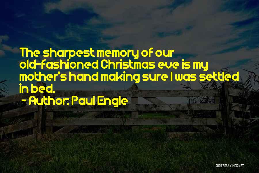 Paul Engle Quotes: The Sharpest Memory Of Our Old-fashioned Christmas Eve Is My Mother's Hand Making Sure I Was Settled In Bed.